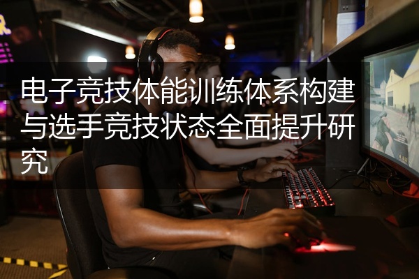 电子竞技体能训练体系构建与选手竞技状态全面提升研究