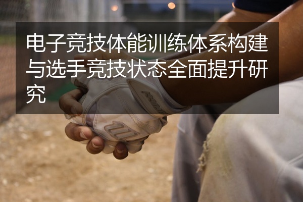 电子竞技体能训练体系构建与选手竞技状态全面提升研究