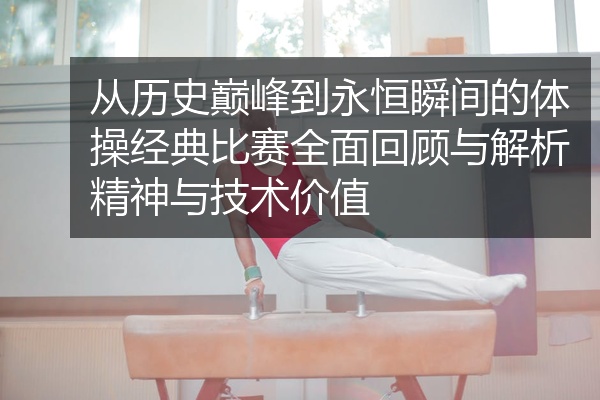 从历史巅峰到永恒瞬间的体操经典比赛全面回顾与解析精神与技术价值