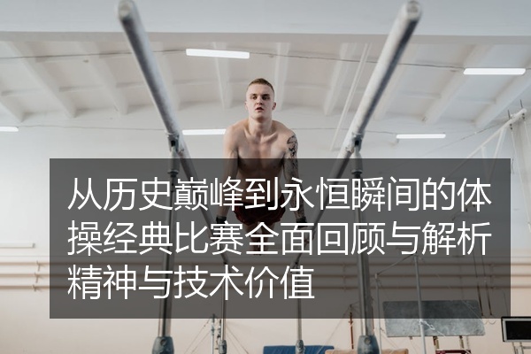 从历史巅峰到永恒瞬间的体操经典比赛全面回顾与解析精神与技术价值