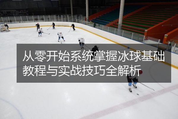 从零开始系统掌握冰球基础教程与实战技巧全解析