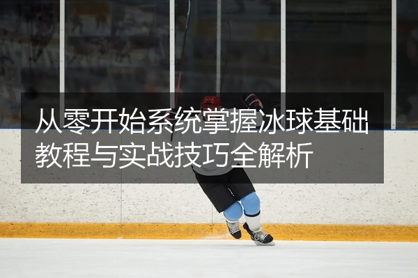 从零开始系统掌握冰球基础教程与实战技巧全解析
