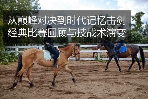 从巅峰对决到时代记忆击剑经典比赛回顾与技战术演变