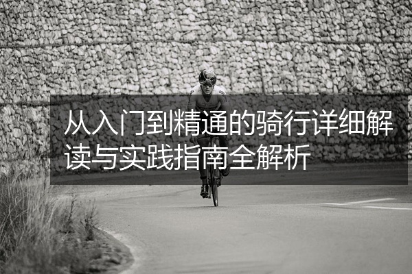 从入门到精通的骑行详细解读与实践指南全解析