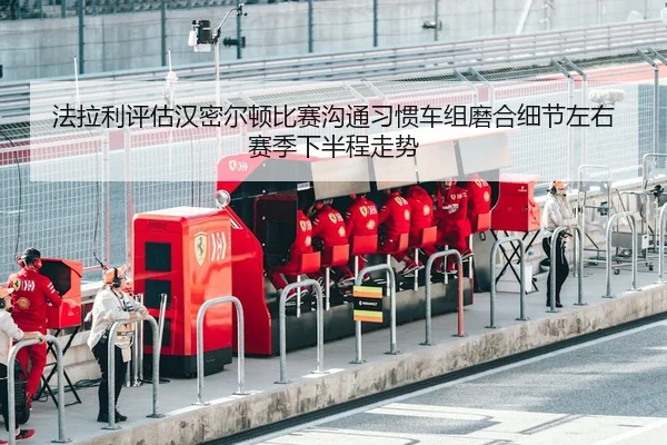 法拉利评估汉密尔顿比赛沟通习惯车组磨合细节左右赛季下半程走势（NG sports）