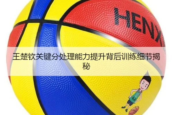 王楚钦关键分处理能力提升背后训练细节揭秘 | NG sports